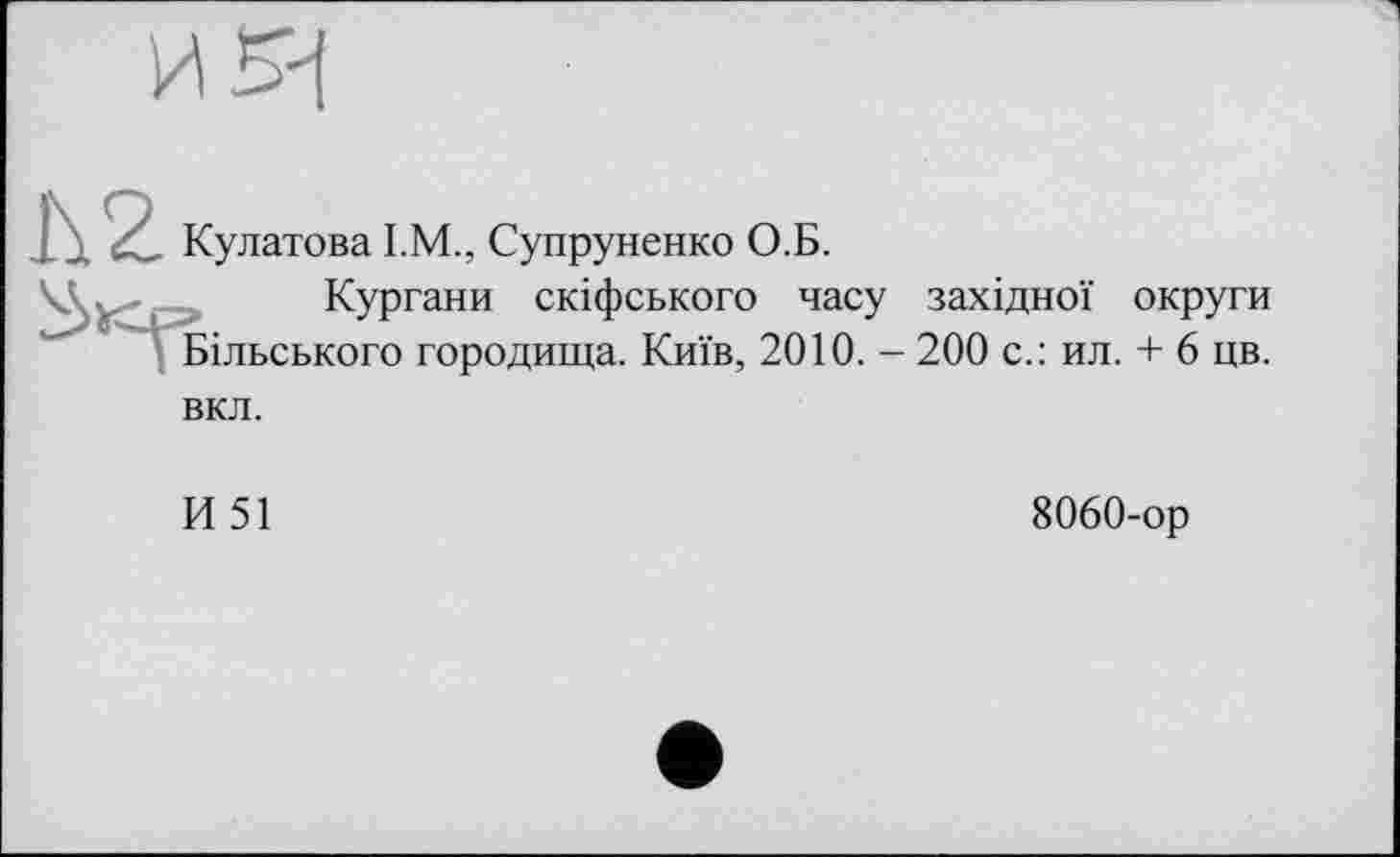 ﻿5И
Кулатова I.M., Супруненко О.Б.
Кургани скіфського часу західної округи Більського городища. Київ, 2010. - 200 с.: ил. + 6 цв.
вкл.
И51
8060-ор